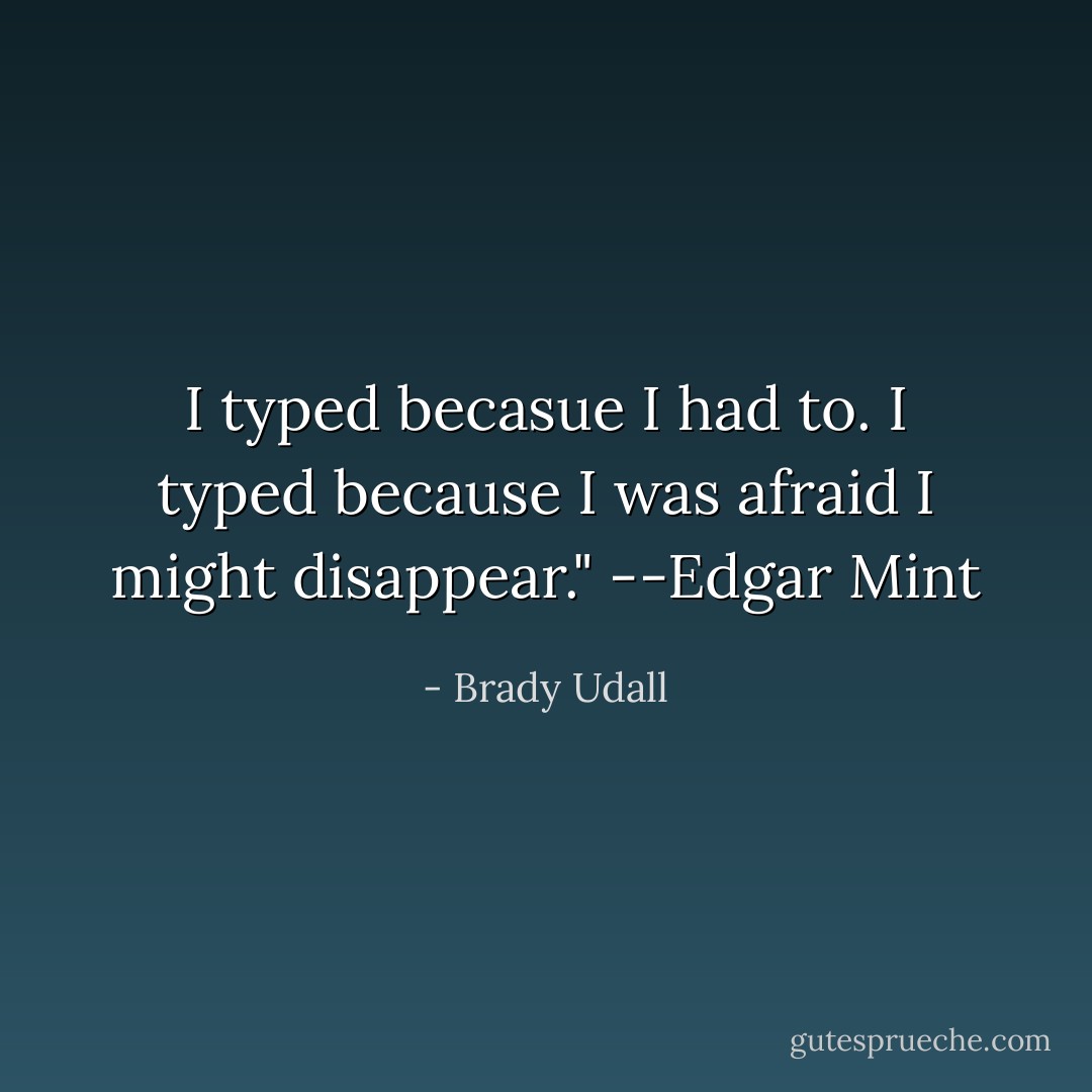 I typed becasue I had to. I typed because I was afraid I might disappear." --Edgar Mint - Brady Udall