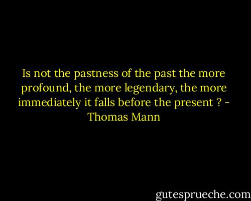 Is not the pastness of the past the more profound, the more legendary, the more immediately it falls before the present ? - Thomas Mann