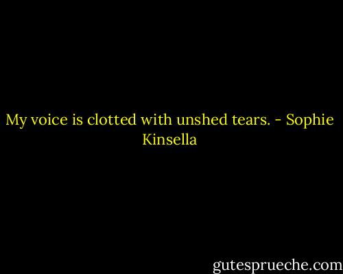 My voice is clotted with unshed tears. - Sophie Kinsella