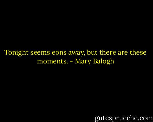 Tonight seems eons away, but there are these moments. - Mary Balogh