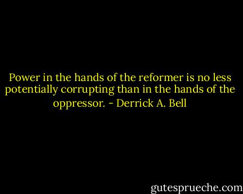 Power in the hands of the reformer is no less potentially corrupting than in the hands of the oppressor. - Derrick A. Bell