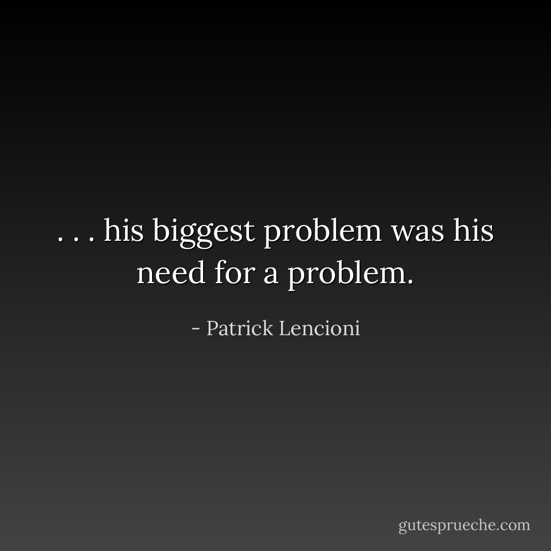 . . . his biggest problem was his need for a problem. - Patrick Lencioni