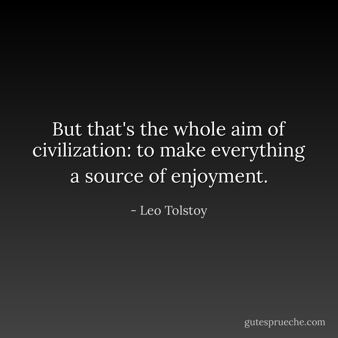 But that's the whole aim of civilization: to make everything a source of enjoyment. - Leo Tolstoy