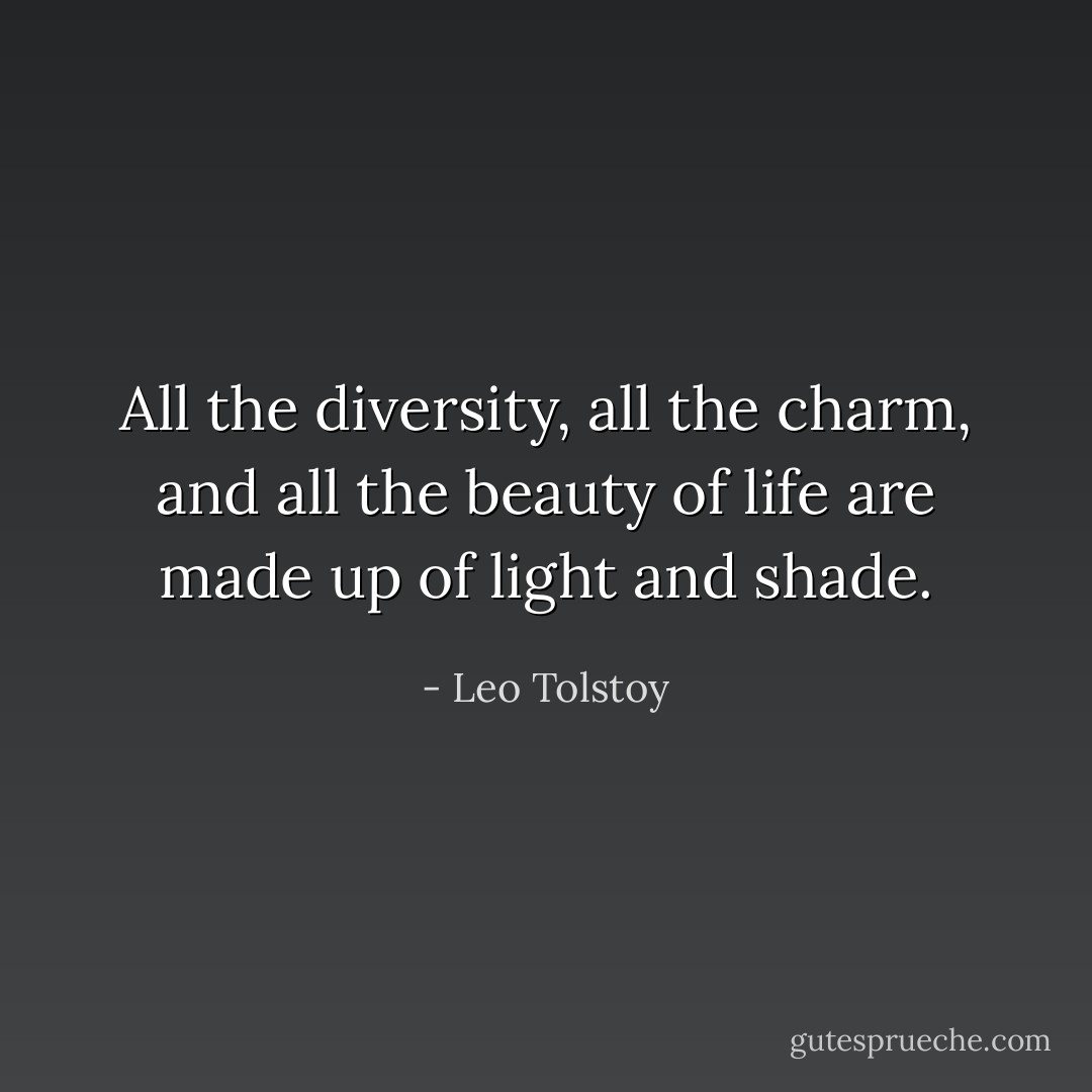 All the diversity, all the charm, and all the beauty of life are made up of light and shade. - Leo Tolstoy