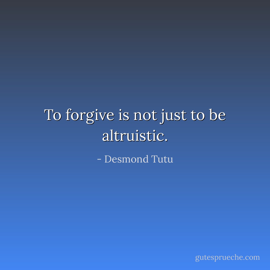 To forgive is not just to be altruistic. - Desmond Tutu