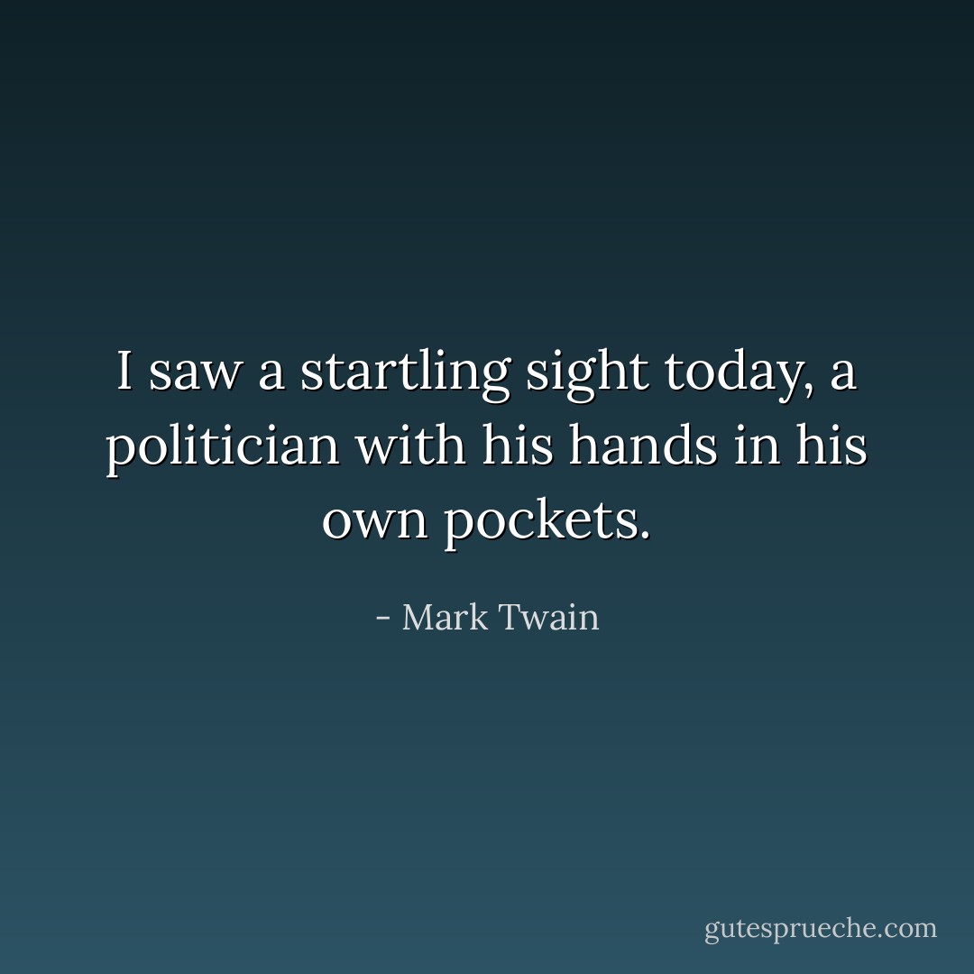 I saw a startling sight today, a politician with his hands in his own pockets. - Mark Twain