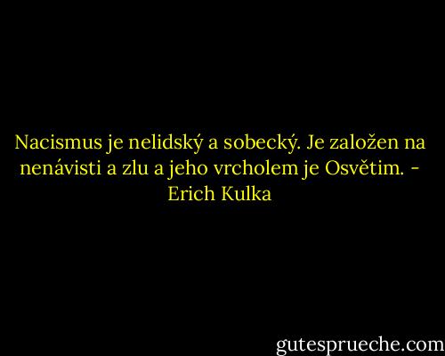 Nacismus je nelidský a sobecký. Je založen na nenávisti a zlu a jeho vrcholem je Osvětim. - Erich Kulka