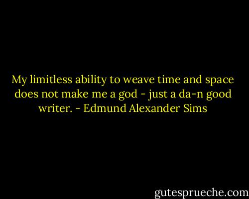 My limitless ability to weave time and space does not make me a god - just a da-n good writer. - Edmund Alexander Sims