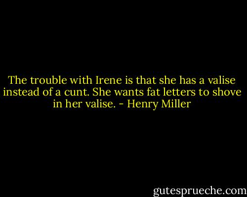 The trouble with Irene is that she has a valise instead of a cunt. She wants<br />fat letters to shove in her valise. - Henry Miller
