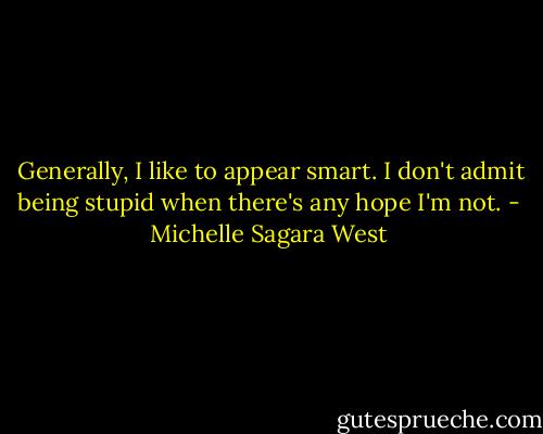  Generally, I like to appear smart. I don't admit being stupid when there's any hope I'm not. - Michelle Sagara West