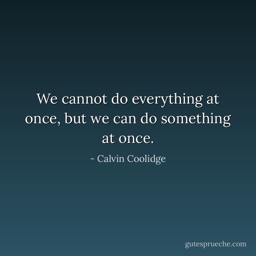 We cannot do everything at once, but we can do something at once. - Calvin Coolidge