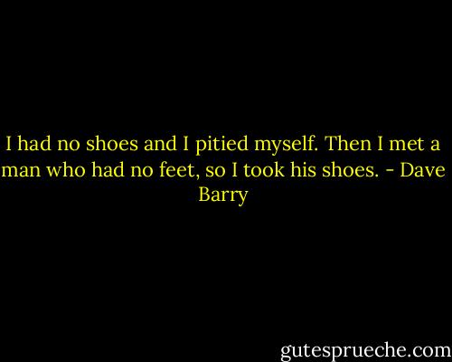 I had no shoes and I pitied myself. Then I met a man who had no feet,<br />so I took his shoes. - Dave Barry