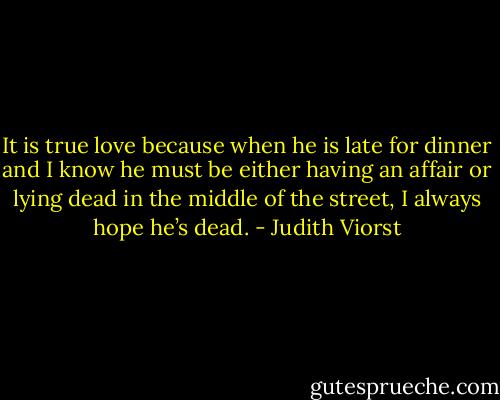 It is true love because when he is late for dinner and I know he must be either having an affair or lying dead in the middle of the street, I always hope he’s dead. - Judith Viorst