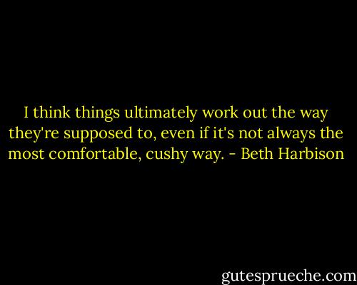I think things ultimately work out the way they're supposed to, even if it's not always the most comfortable, cushy way. - Beth Harbison