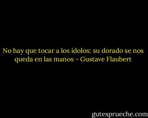 No hay que tocar a los ídolos: su dorado se nos queda en las manos - Gustave Flaubert