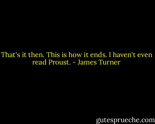 That's it then. This is how it ends. I haven't even read Proust. - James Turner