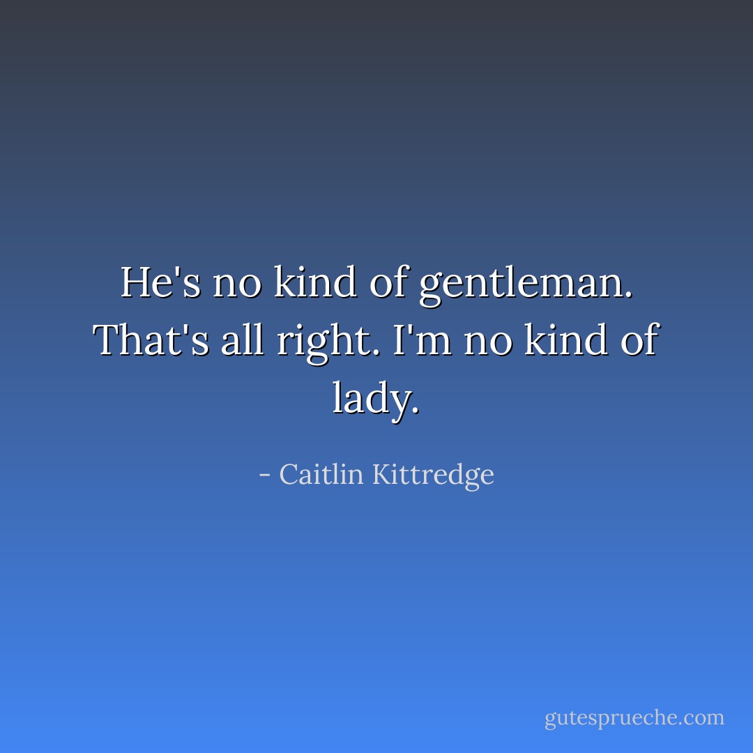 He's no kind of gentleman.<br />That's all right. I'm no kind of lady. - Caitlin Kittredge