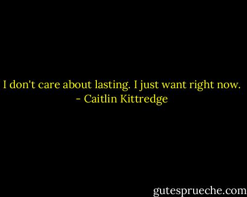 I don't care about lasting. I just want right now. - Caitlin Kittredge