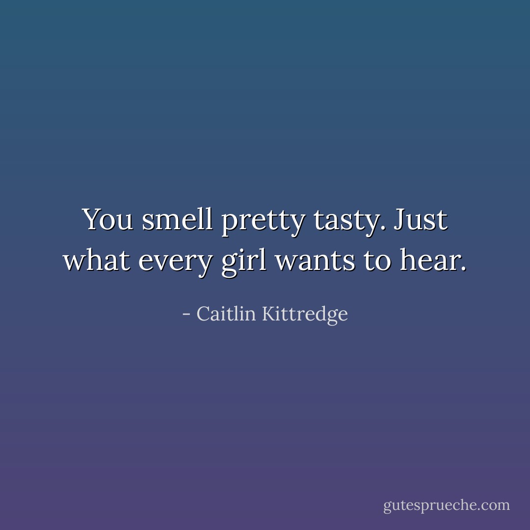 You smell pretty tasty.<br />Just what every girl wants to hear. - Caitlin Kittredge