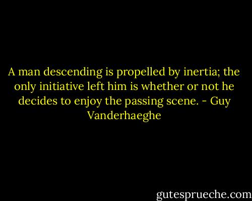 A man descending is propelled by inertia; the only initiative left him is whether or not he decides to enjoy the passing scene. - Guy Vanderhaeghe