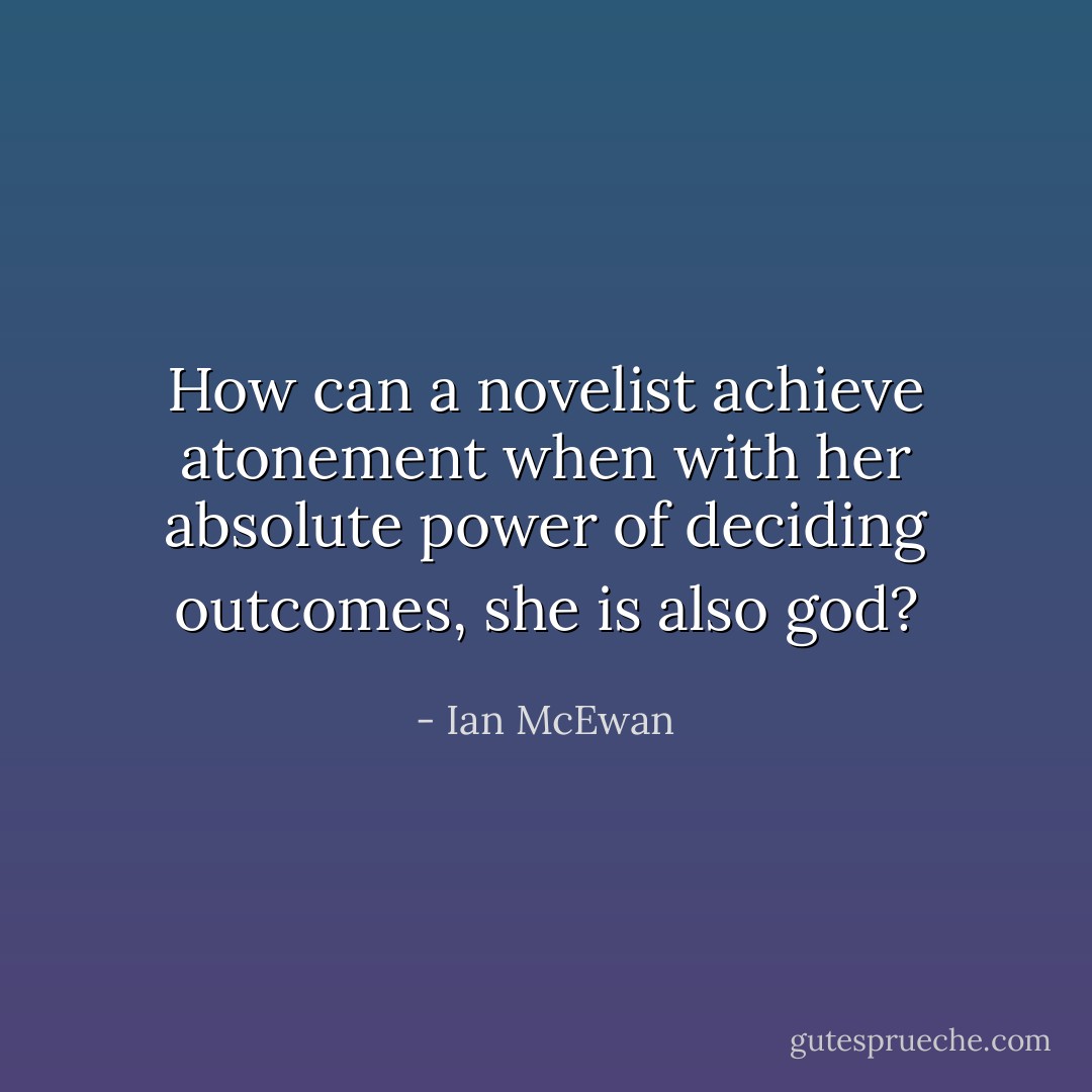 How can a novelist achieve atonement when with her absolute power of deciding outcomes, she is also god? - Ian McEwan