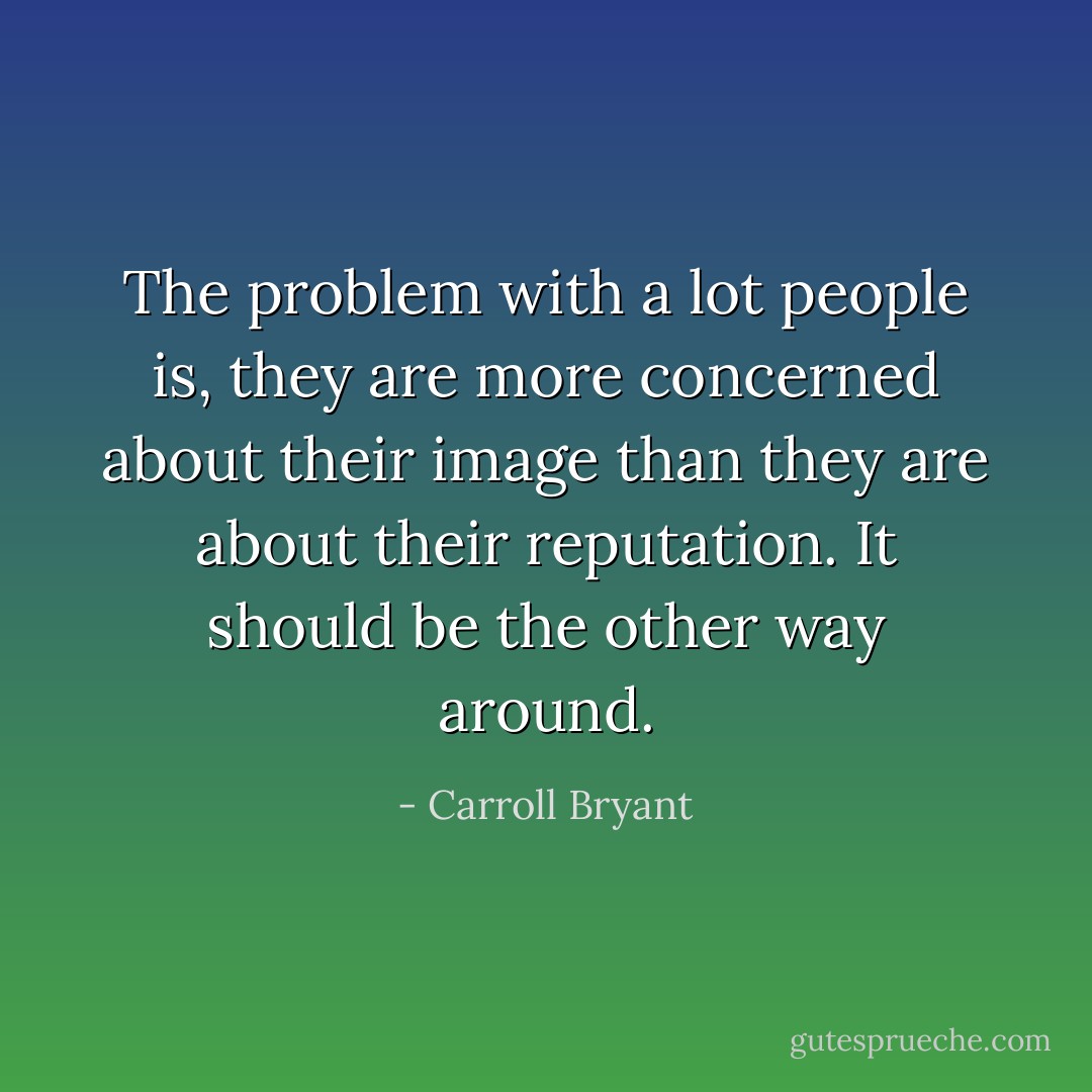 The problem with a lot people is, they are more concerned about their image than they are about their reputation. It should be the other way around. - Carroll Bryant