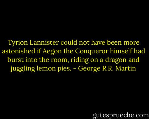 Tyrion Lannister could not have been more astonished if Aegon the Conqueror himself had burst into the room, riding on a dragon and juggling lemon pies. - George R.R. Martin
