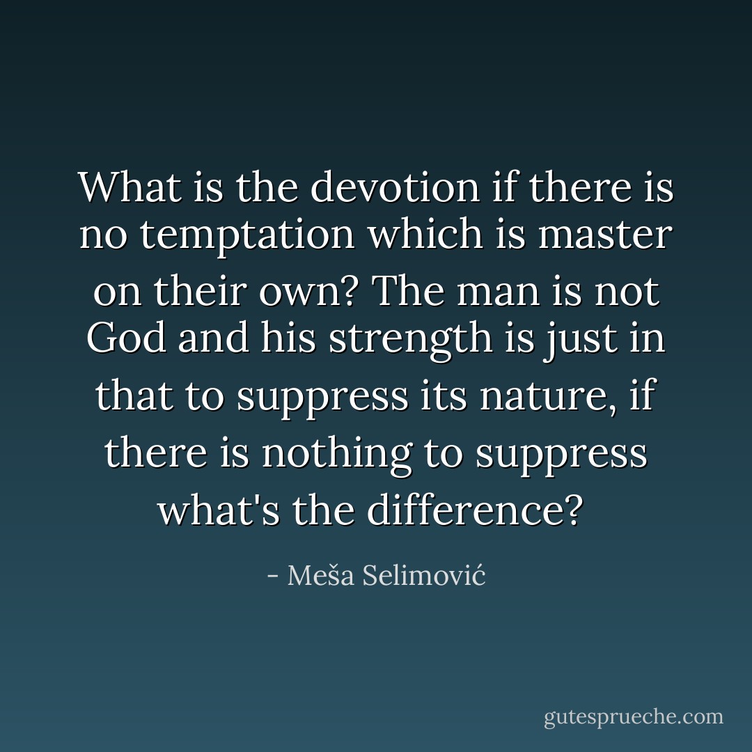 What is the devotion if there is no temptation which is master on their own? The man is not God and his strength is just in that to suppress its nature, if there is nothing to suppress what's the difference?  - Meša Selimović