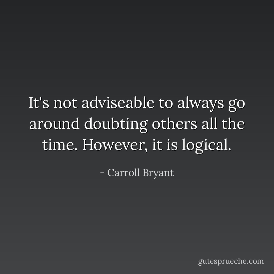 It's not adviseable to always go around doubting others all the time. However, it is logical. - Carroll Bryant
