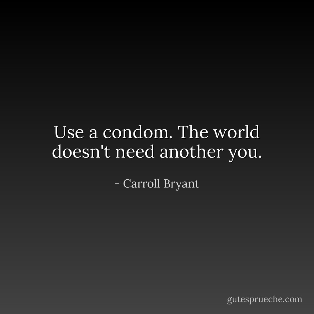 Use a condom. The world doesn't need another you. - Carroll Bryant