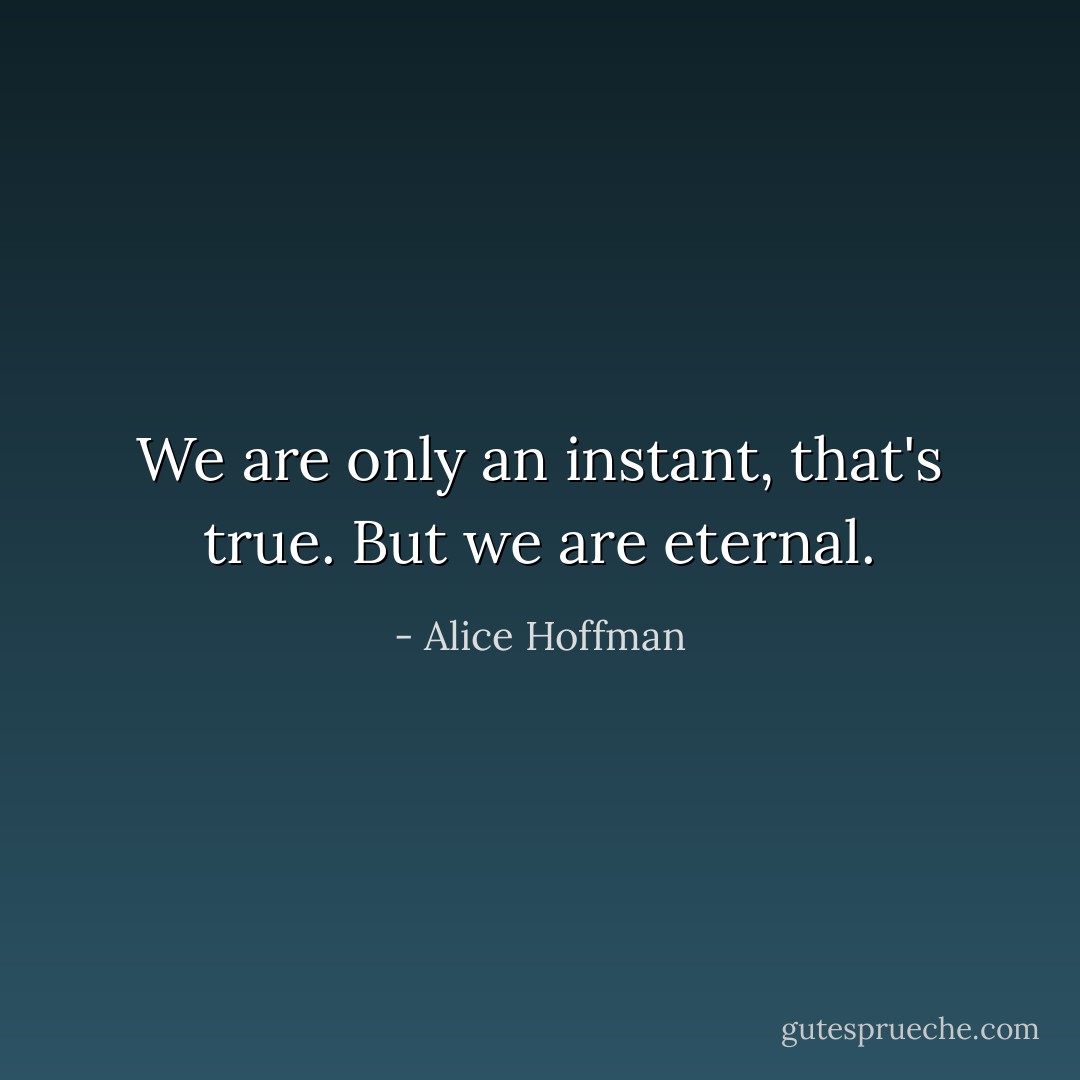 We are only an instant, that's true. But we are eternal. - Alice Hoffman
