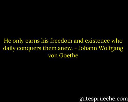 He only earns his freedom and existence who daily conquers them anew. - Johann Wolfgang von Goethe