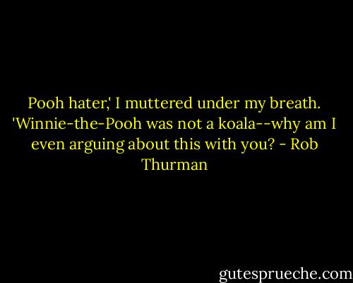 Pooh hater,' I muttered under my breath.<br />'Winnie-the-Pooh was not a koala--why am I even arguing about this with you? - Rob Thurman