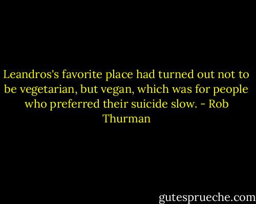 Leandros's favorite place had turned out not to be vegetarian, but vegan, which was for people who preferred their suicide slow. - Rob Thurman