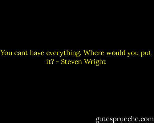 You cant have everything. Where would you put it? - Steven Wright