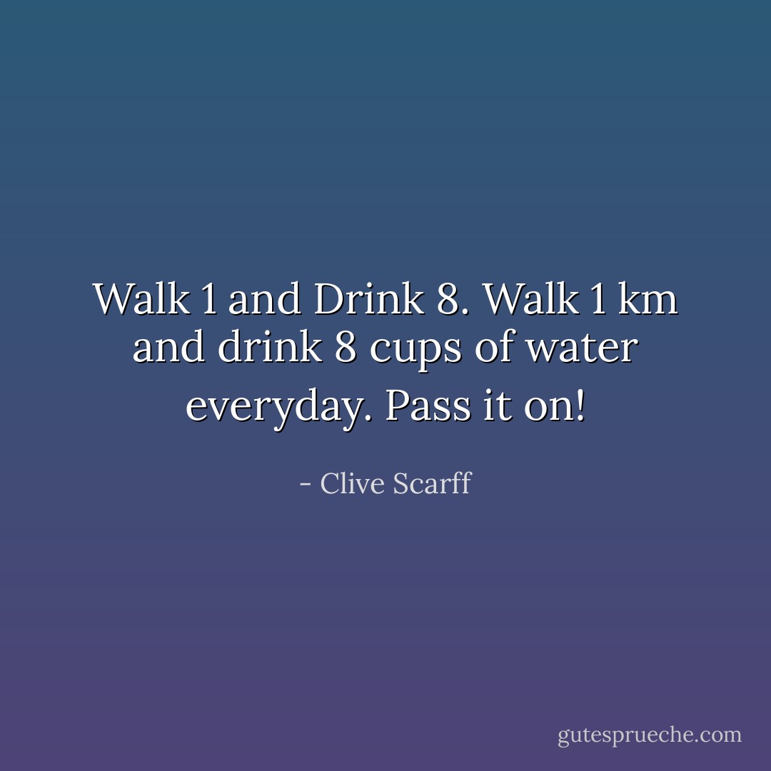 Walk 1 and Drink 8. Walk 1 km and drink 8 cups of water everyday. Pass it on! - Clive Scarff