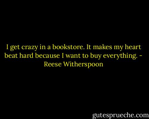 I get crazy in a bookstore. It makes my heart beat hard because I want to buy everything. - Reese Witherspoon