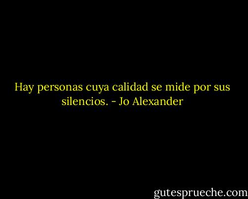 Hay personas cuya calidad se mide por sus silencios. - Jo Alexander
