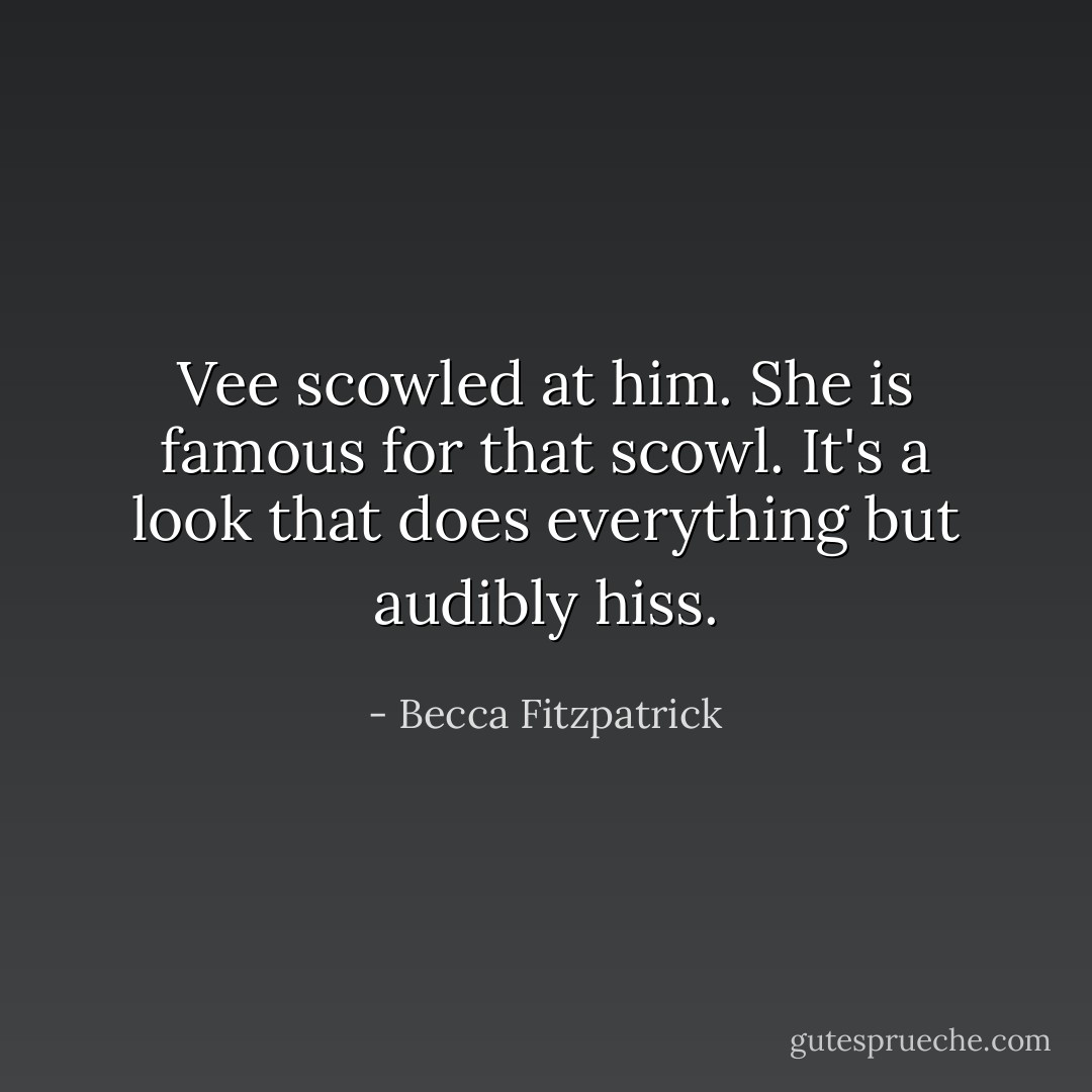 Vee scowled at him. She is famous for that scowl. It's a look that does everything but audibly hiss. - Becca Fitzpatrick