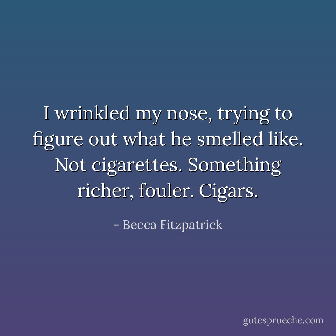 I wrinkled my nose, trying to figure out what he smelled like. Not cigarettes. Something richer, fouler.<br />Cigars. - Becca Fitzpatrick