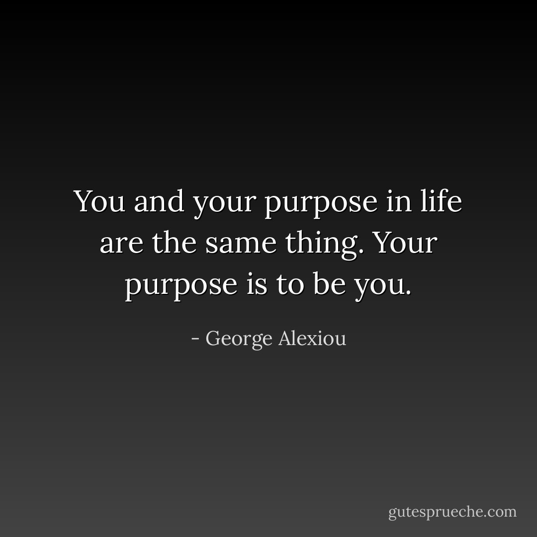 You and your purpose in life are the same thing. Your purpose is to be you. - George Alexiou