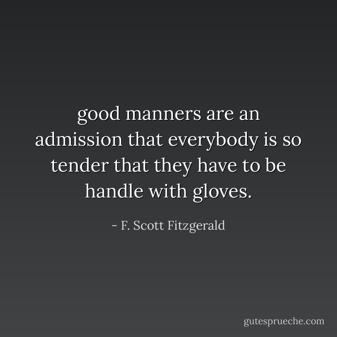 good manners are an admission that everybody is so tender that they have to be handle with gloves. - F. Scott Fitzgerald