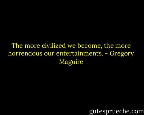 The more civilized we become, the more horrendous our entertainments. - Gregory Maguire