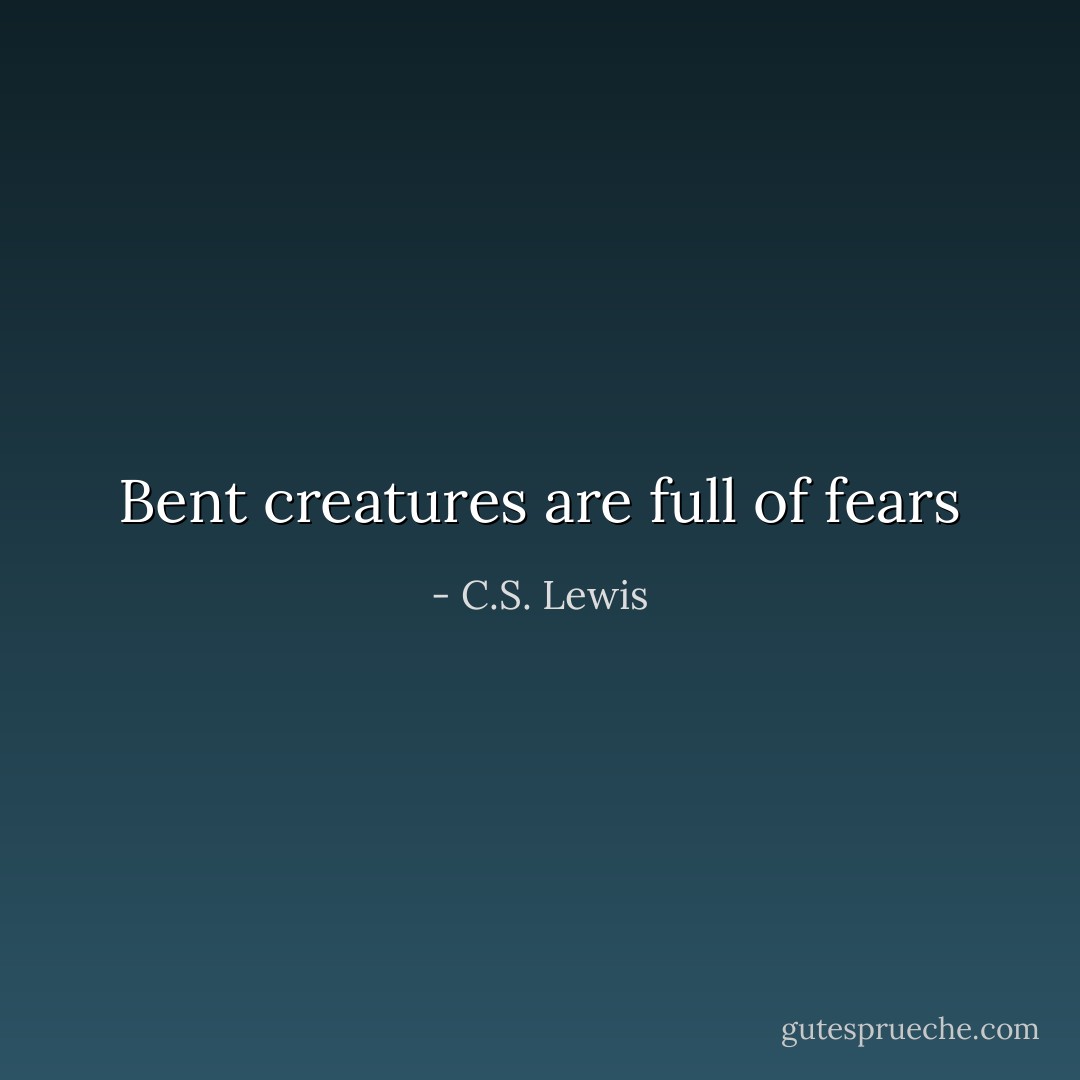 Bent creatures are full of fears - C.S. Lewis