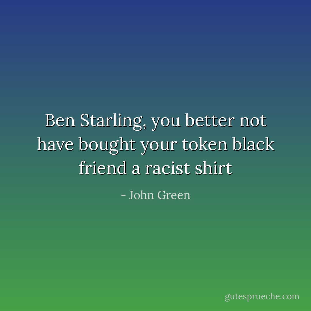 Ben Starling, you better not have bought your token black friend a racist shirt - John Green