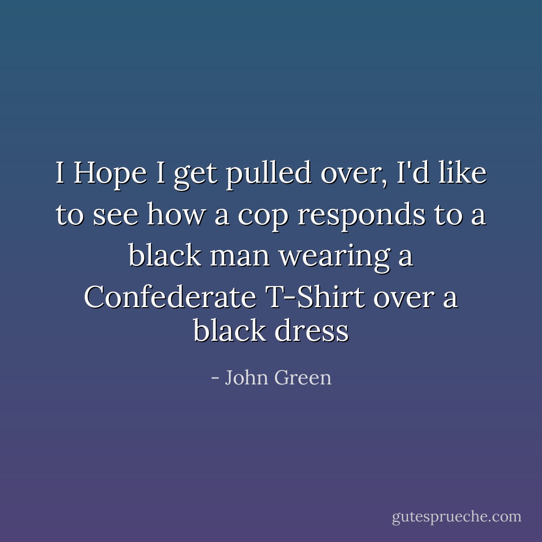 I Hope I get pulled over, I'd like to see how a cop responds to a black man wearing a Confederate T-Shirt over a black dress - John Green