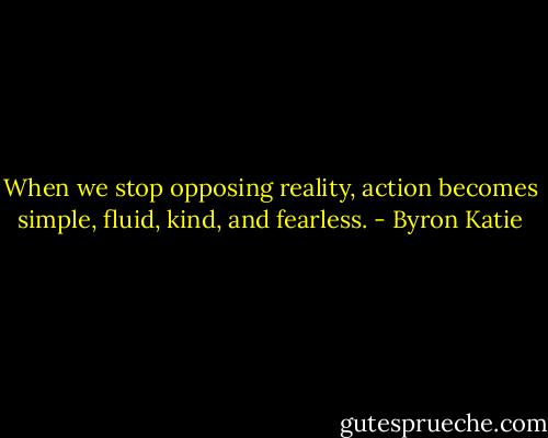 When we stop opposing reality, action becomes simple, fluid, kind, and fearless. - Byron Katie