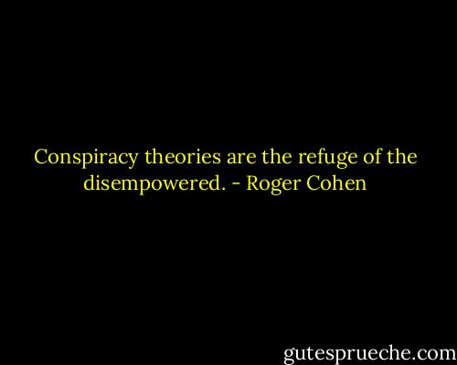 Conspiracy theories are the refuge of the disempowered. - Roger Cohen