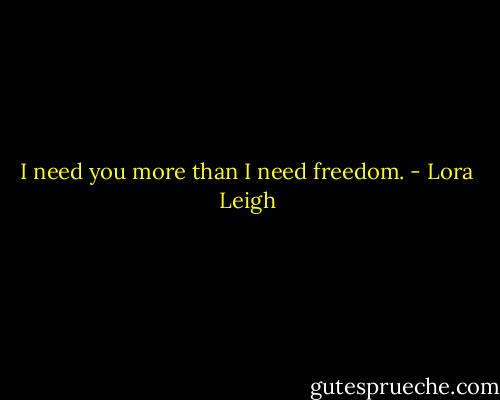 I need you more than I need freedom. - Lora Leigh