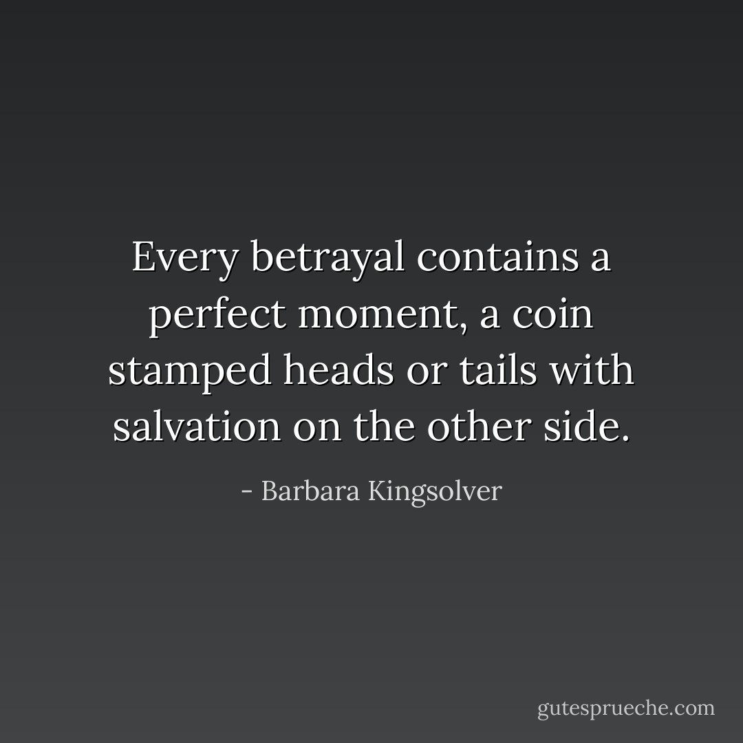 Every betrayal contains a perfect moment, a coin stamped heads or tails with salvation on the other side. - Barbara Kingsolver